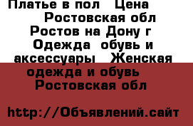 Платье в пол › Цена ­ 15 000 - Ростовская обл., Ростов-на-Дону г. Одежда, обувь и аксессуары » Женская одежда и обувь   . Ростовская обл.